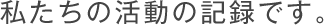 私たちの活動の記録です。